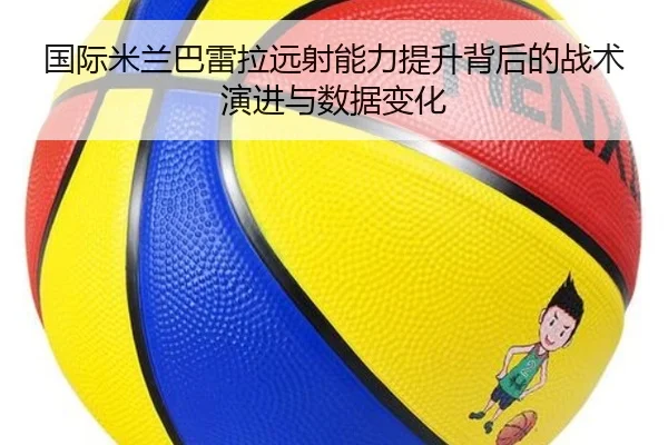 国际米兰巴雷拉远射能力提升背后的战术演进与数据变化