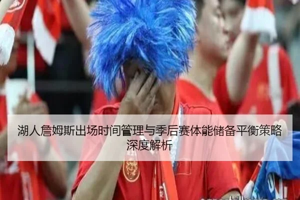 湖人詹姆斯出场时间管理与季后赛体能储备平衡策略深度解析 | pg
