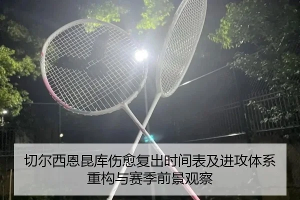 切尔西恩昆库伤愈复出时间表及进攻体系重构与赛季前景观察（pg）