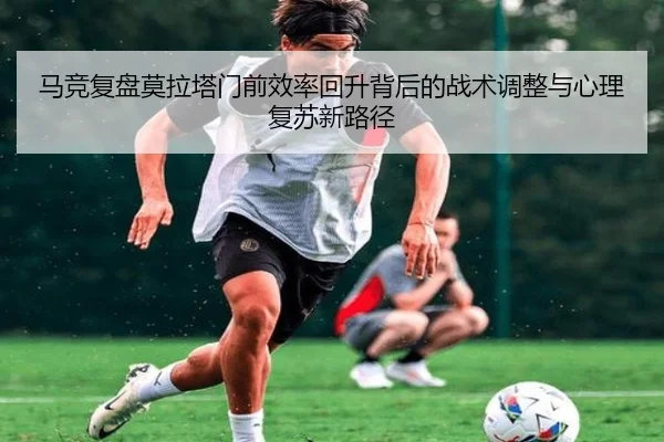 马竞复盘莫拉塔门前效率回升背后的战术调整与心理复苏新路径 | pg
