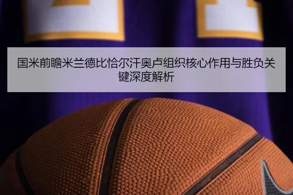 国米前瞻米兰德比恰尔汗奥卢组织核心作用与胜负关键深度解析