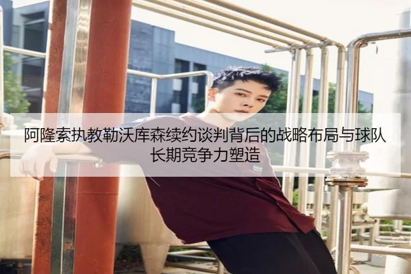 阿隆索执教勒沃库森续约谈判背后的战略布局与球队长期竞争力塑造（pg）