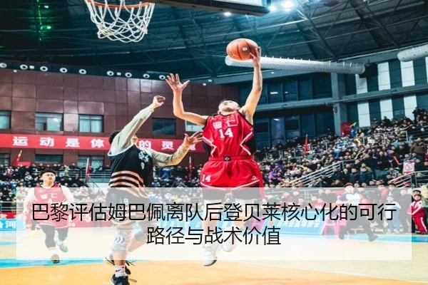 巴黎评估姆巴佩离队后登贝莱核心化的可行路径与战术价值 | pg