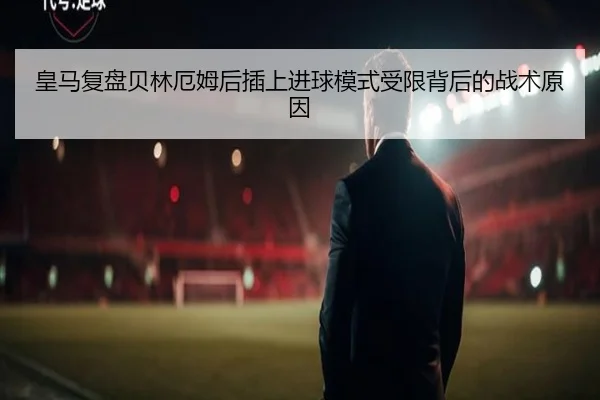 皇马复盘贝林厄姆后插上进球模式受限背后的战术原因（pg）