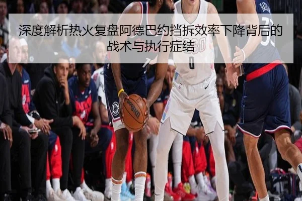 深度解析热火复盘阿德巴约挡拆效率下降背后的战术与执行症结（pg）
