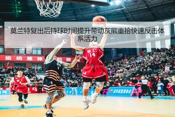 莫兰特复出后持球时间提升带动灰熊重拾快速反击体系活力（pg）