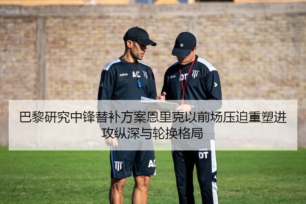 巴黎研究中锋替补方案恩里克以前场压迫重塑进攻纵深与轮换格局（pg）