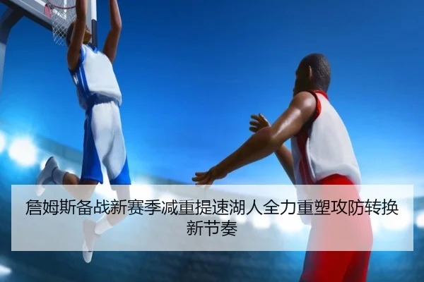 詹姆斯备战新赛季减重提速湖人全力重塑攻防转换新节奏 | pg